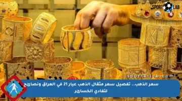سعر الذهب.. تفصيل سعر مثقال الذهب عيار 21 في العراق ونصائح لتفادي الخسائر